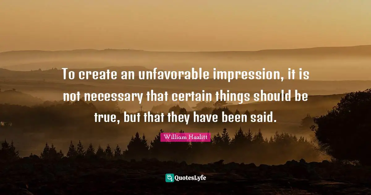 To create an unfavorable impression, it is not necessary that certain things should be true, but that they have been said.