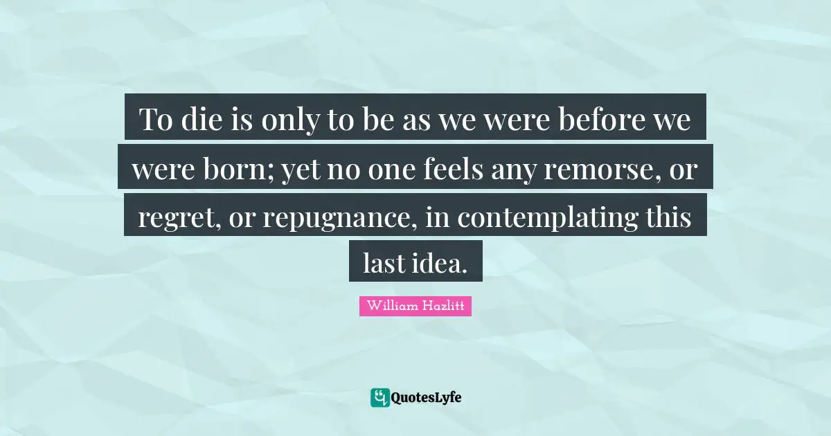 To die is only to be as we were before we were born; yet no one feels any remorse, or regret, or repugnance, in contemplating this last idea.