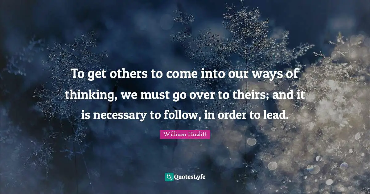 To get others to come into our ways of thinking, we must go over to theirs; and it is necessary to follow, in order to lead.