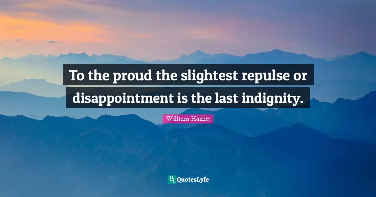 To the proud the slightest repulse or disappointment is the last indignity.