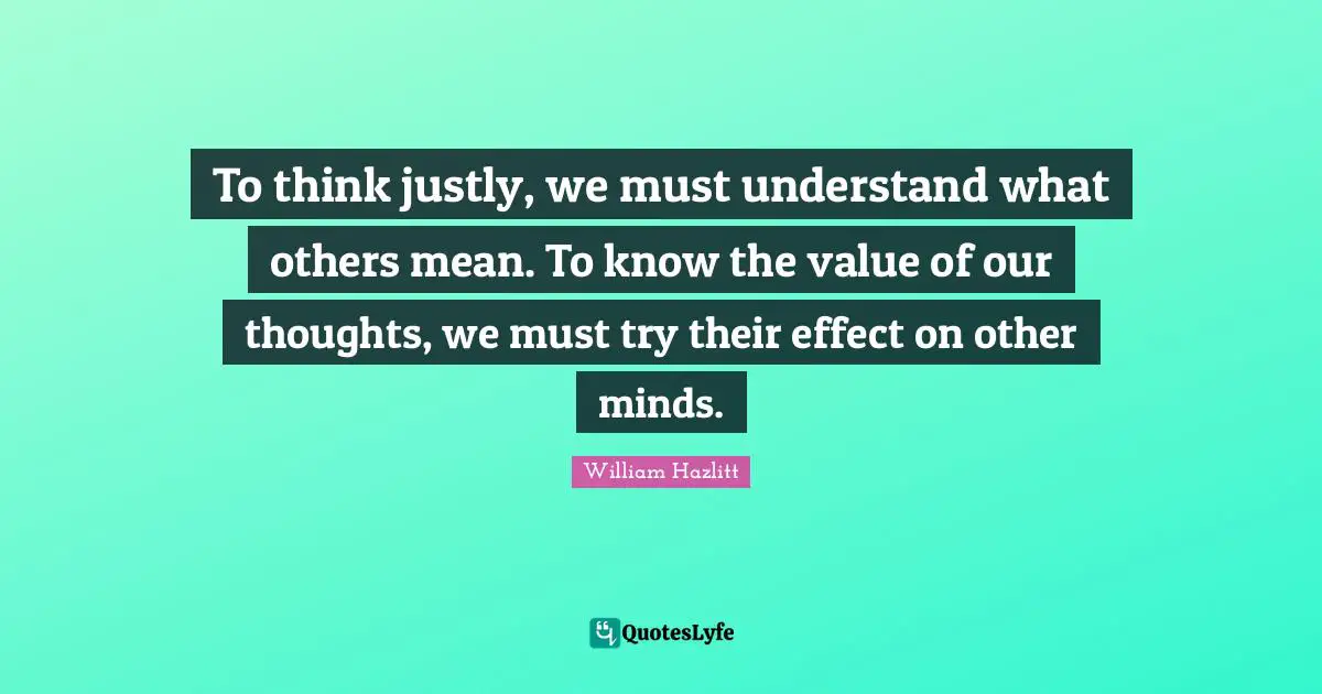 To think justly, we must understand what others mean. To know the value of our thoughts, we must try their effect on other minds.