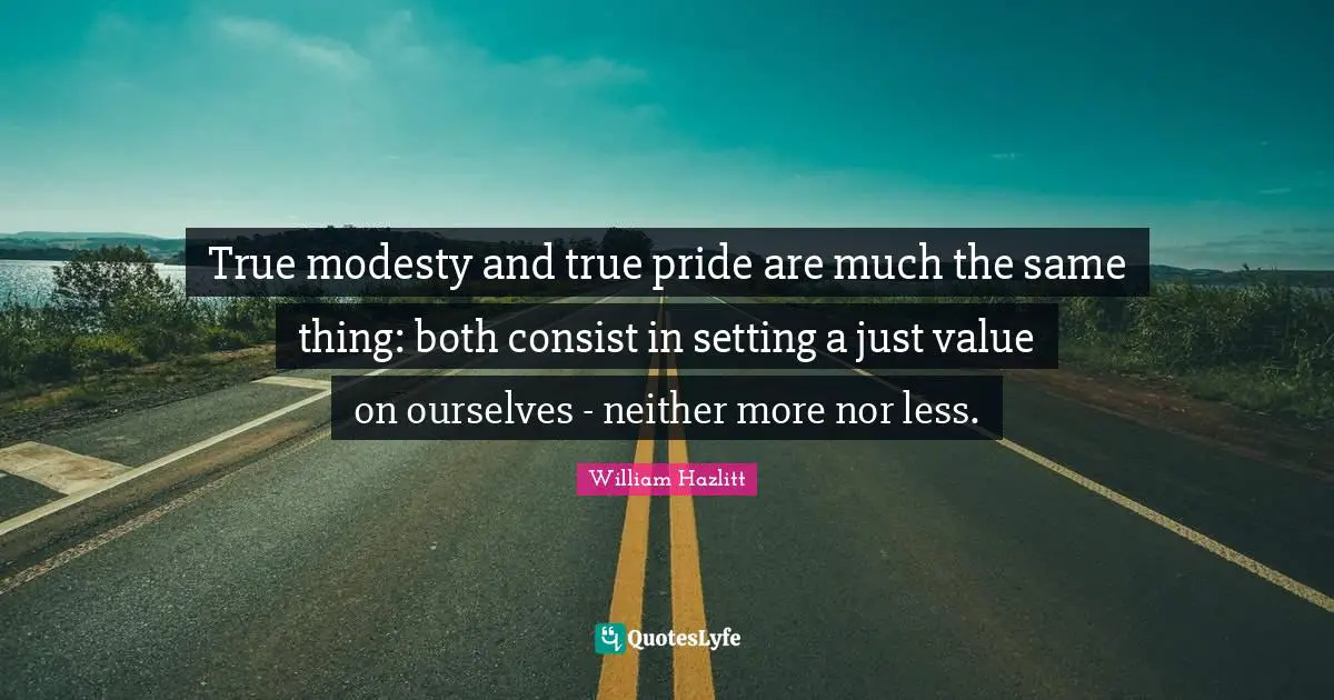 True modesty and true pride are much the same thing: both consist in setting a just value on ourselves - neither more nor less.