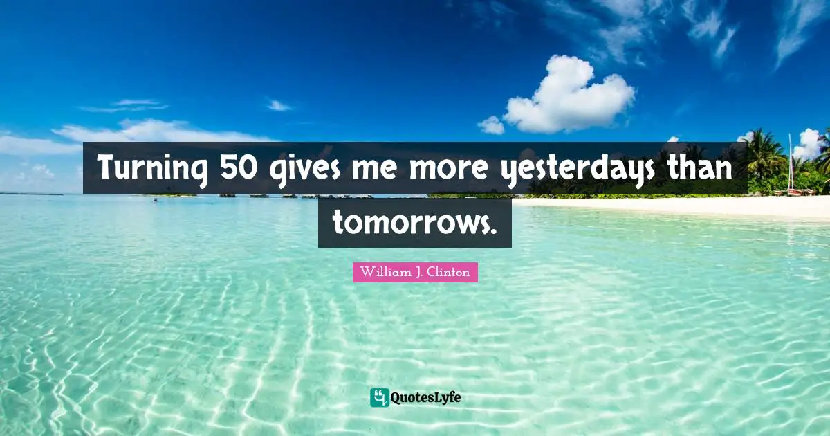 William J. Clinton Quotes: "Turning 50 gives me more yesterdays than tomorrows."