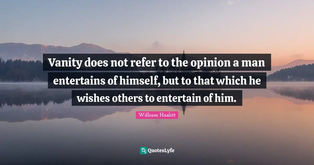 Vanity does not refer to the opinion a man entertains of himself, but to that which he wishes others to entertain of him.