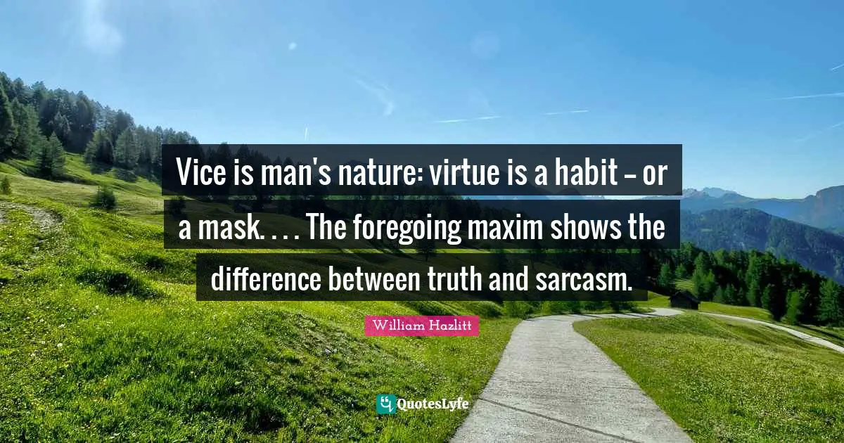 Vice is man's nature: virtue is a habit -- or a mask. . . . The foregoing maxim shows the difference between truth and sarcasm.