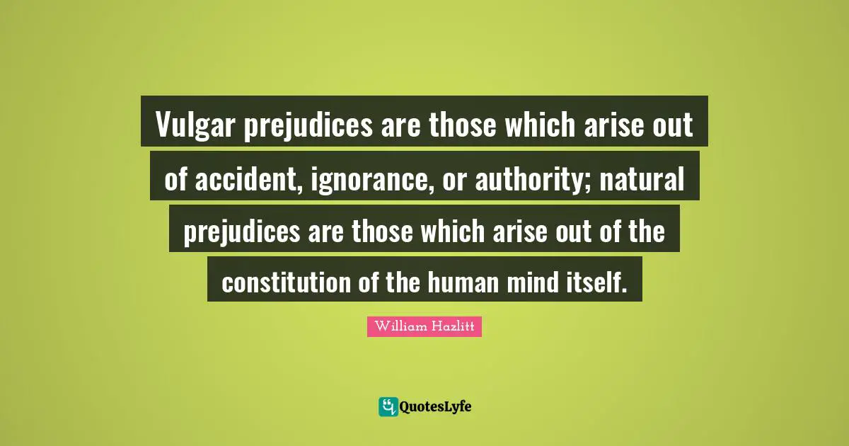 Vulgar prejudices are those which arise out of accident, ignorance, or authority; natural prejudices are those which arise out of the constitution of the human mind itself.