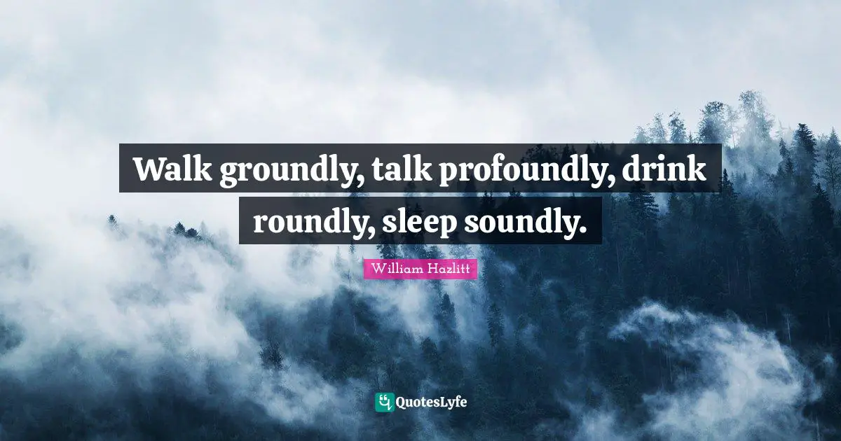 Walk groundly, talk profoundly, drink roundly, sleep soundly.
