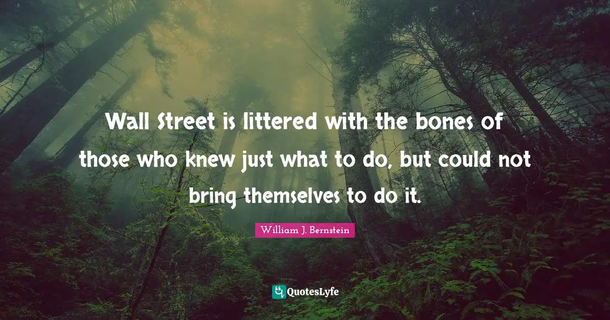 William J. Bernstein Quotes: "Wall Street is littered with the bones of those who knew just what to do, but could not bring themselves to do it."