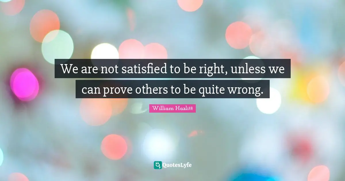 We are not satisfied to be right, unless we can prove others to be quite wrong.