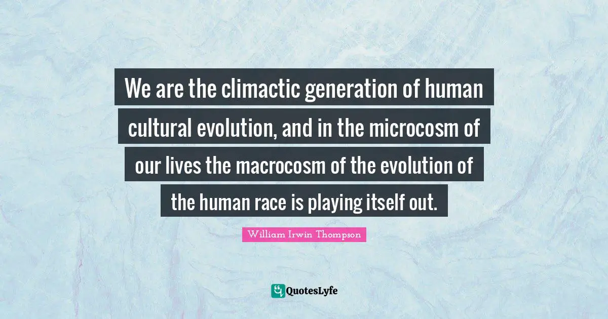We are the climactic generation of human cultural evolution, and in the microcosm of our lives the macrocosm of the evolution of the human race is playing itself out.