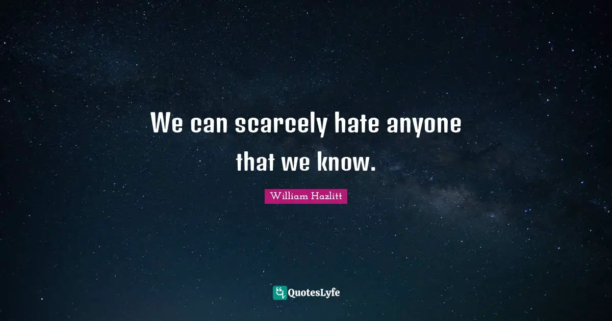 We can scarcely hate anyone that we know.