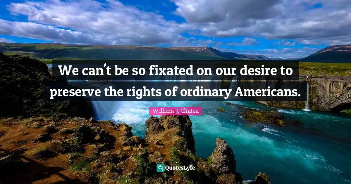 William J. Clinton Quotes: "We can't be so fixated on our desire to preserve the rights of ordinary Americans."