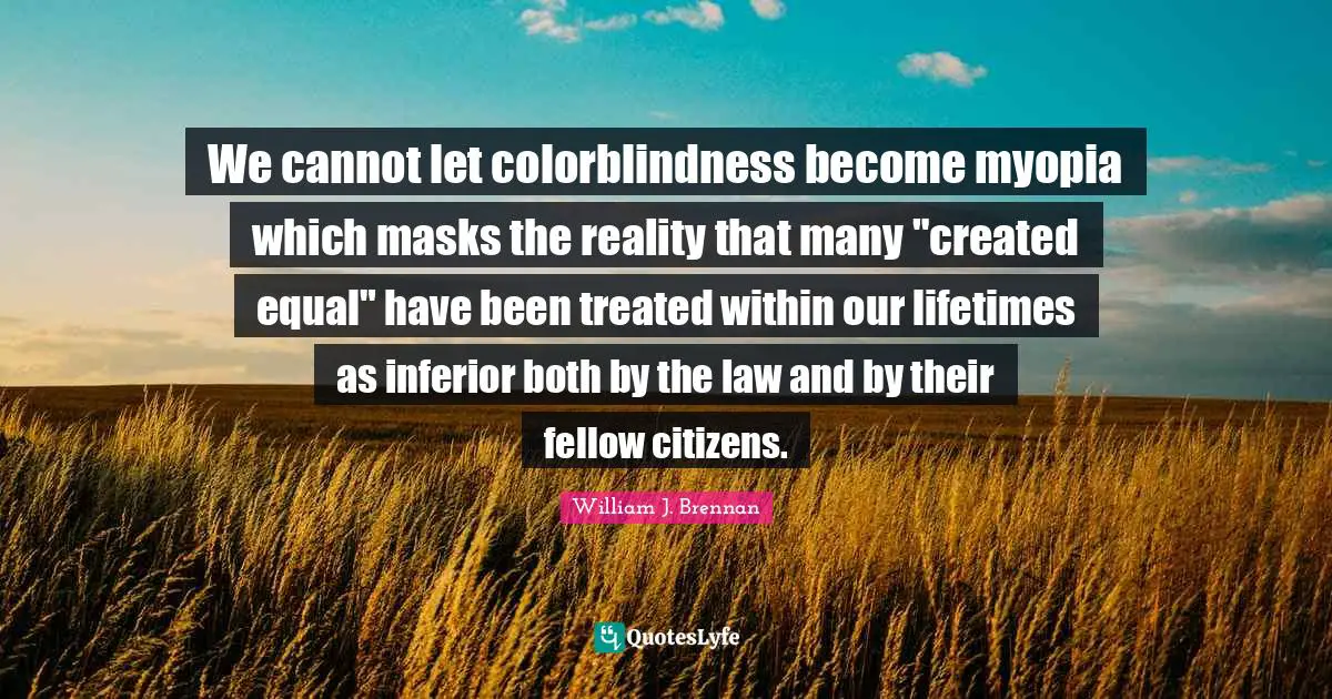 We cannot let colorblindness become myopia which masks the reality that many "created equal" have been treated within our lifetimes as inferior both by the law and by their fellow citizens.