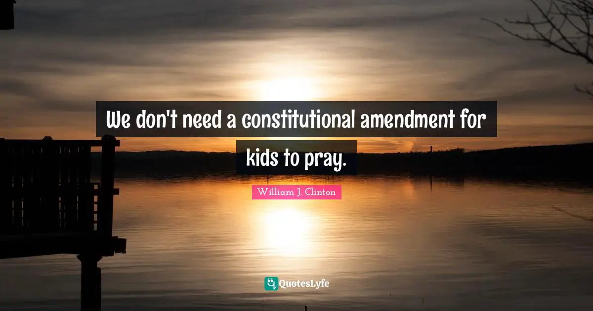 William J. Clinton Quotes: "We don't need a constitutional amendment for kids to pray."