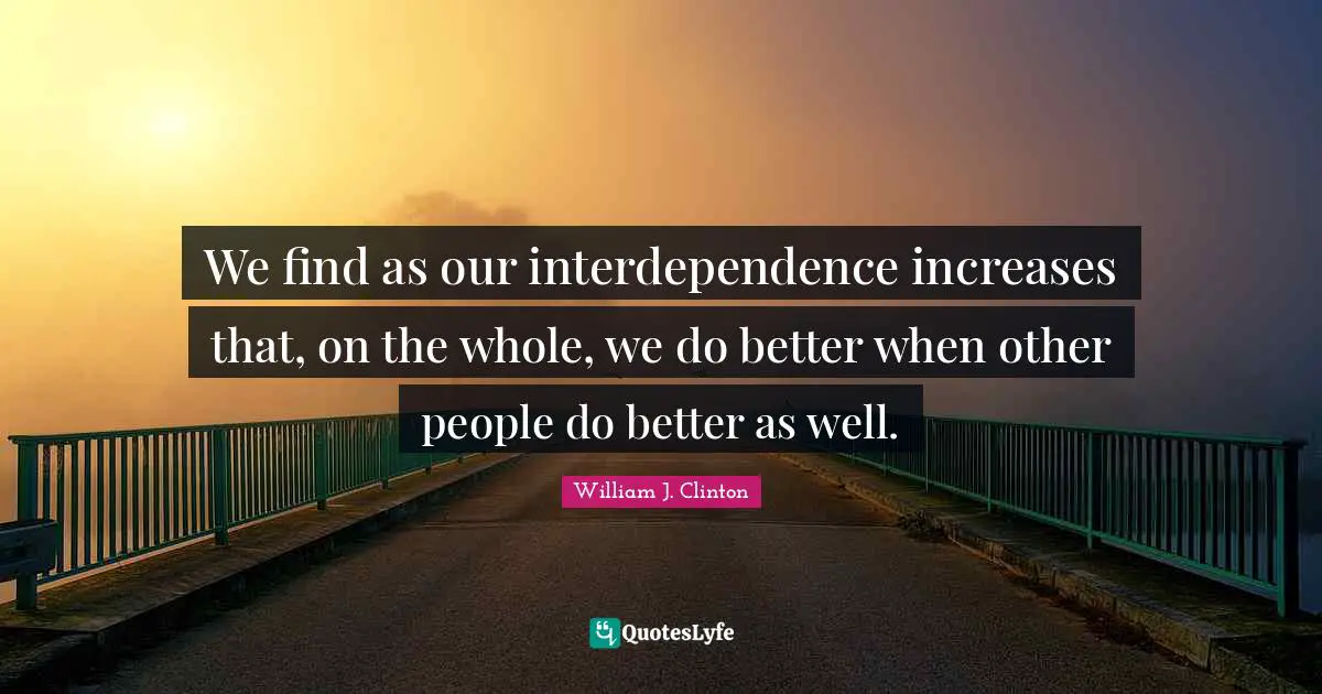 William J. Clinton Quotes: "We find as our interdependence increases that, on the whole, we do better when other people do better as well."