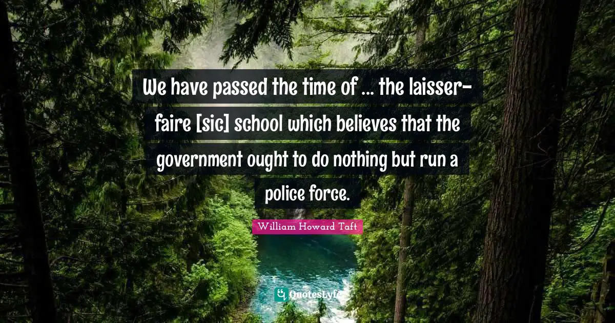 We have passed the time of ... the laisser-faire [sic] school which believes that the government ought to do nothing but run a police force.