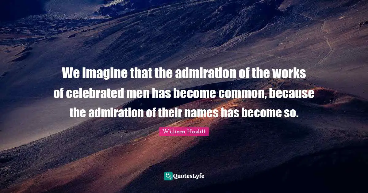 We imagine that the admiration of the works of celebrated men has become common, because the admiration of their names has become so.