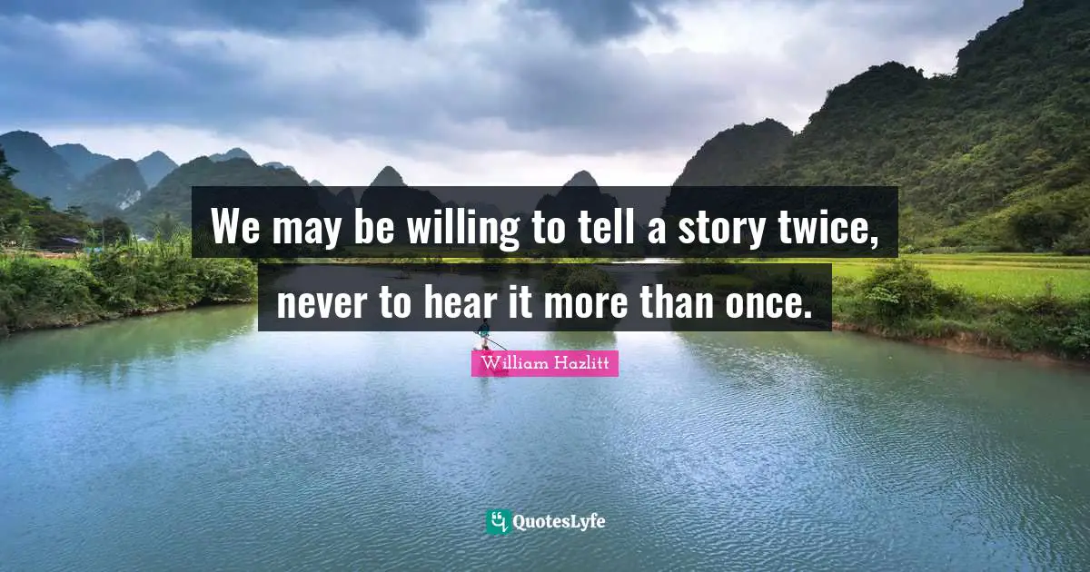 We may be willing to tell a story twice, never to hear it more than once.