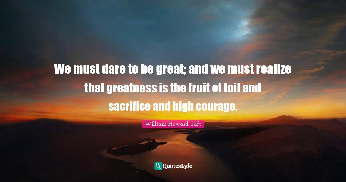 We must dare to be great; and we must realize that greatness is the fruit of toil and sacrifice and high courage.