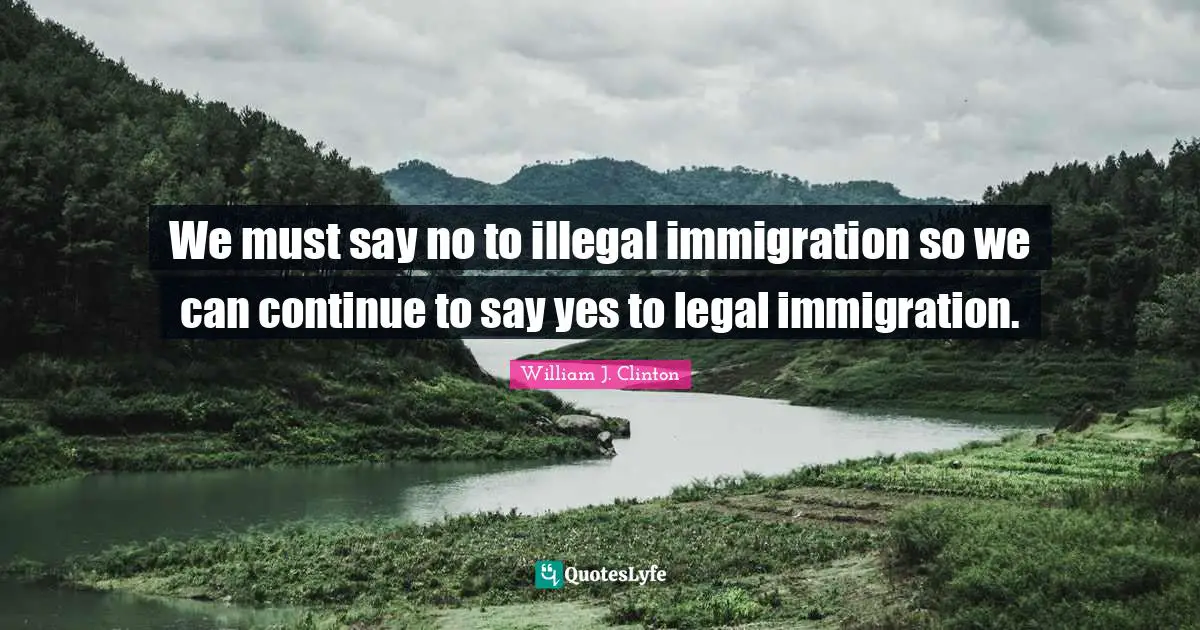 We must say no to illegal immigration so we can continue to say yes to legal immigration.