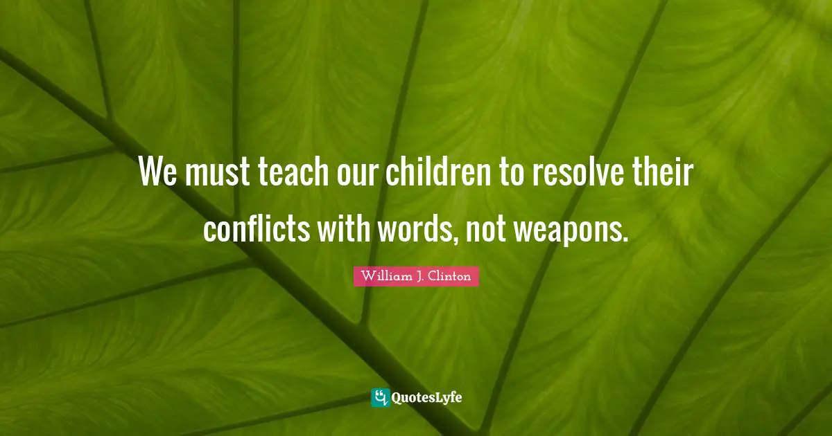 William J. Clinton Quotes: "We must teach our children to resolve their conflicts with words, not weapons."