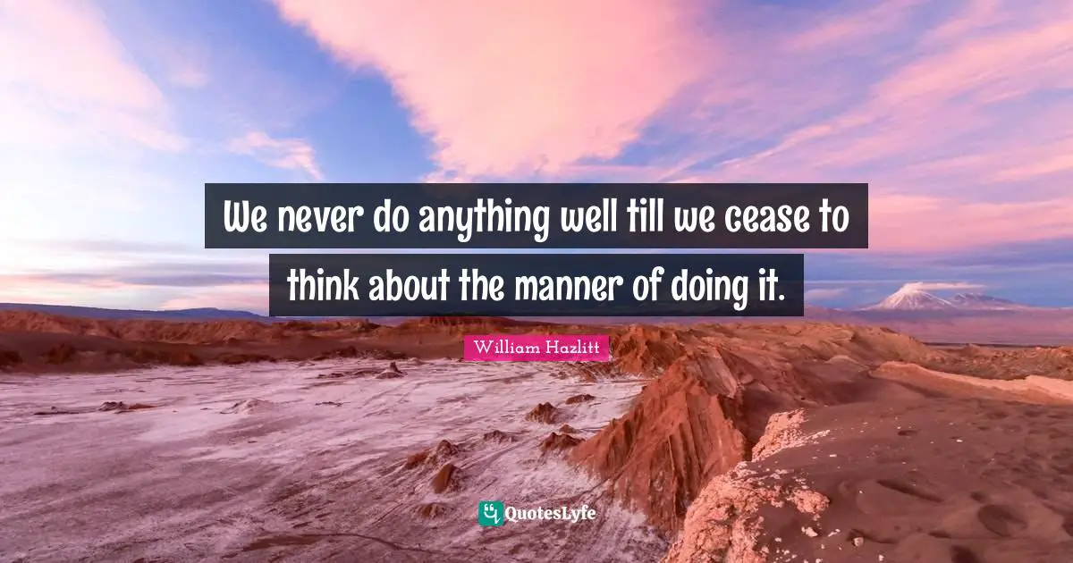 We never do anything well till we cease to think about the manner of doing it.
