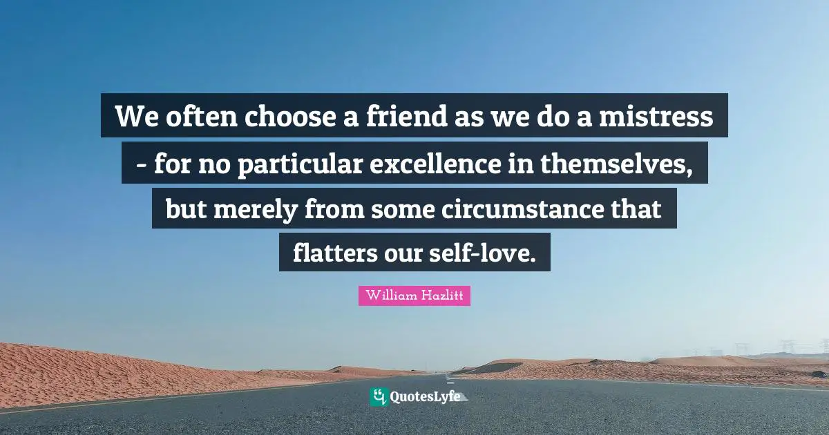 We often choose a friend as we do a mistress - for no particular excellence in themselves, but merely from some circumstance that flatters our self-love.