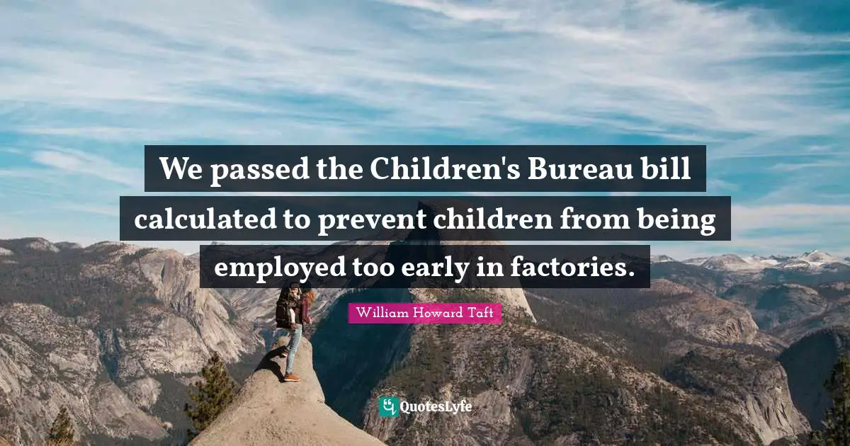 We passed the Children's Bureau bill calculated to prevent children from being employed too early in factories.