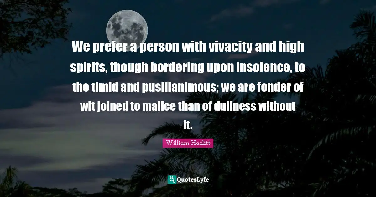 Dullness Quotes: "We prefer a person with vivacity and high spirits, though bordering upon insolence, to the timid and pusillanimous; we are fonder of wit joined to malice than of dullness without it."