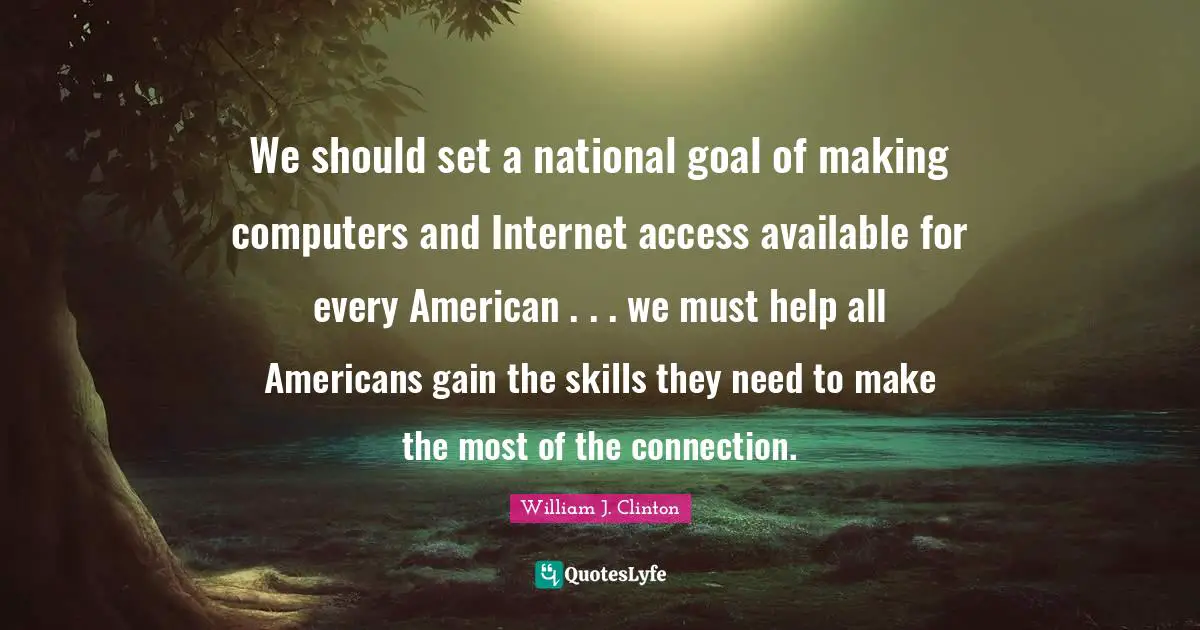 We should set a national goal of making computers and Internet access available for every American . . . we must help all Americans gain the skills they need to make the most of the connection.