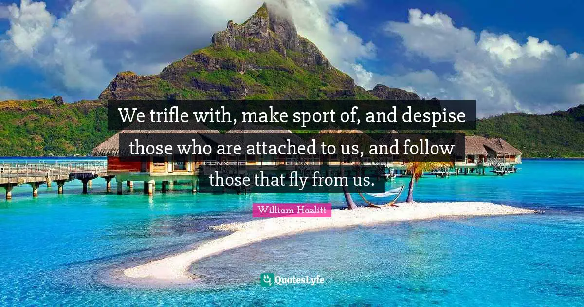We trifle with, make sport of, and despise those who are attached to us, and follow those that fly from us.