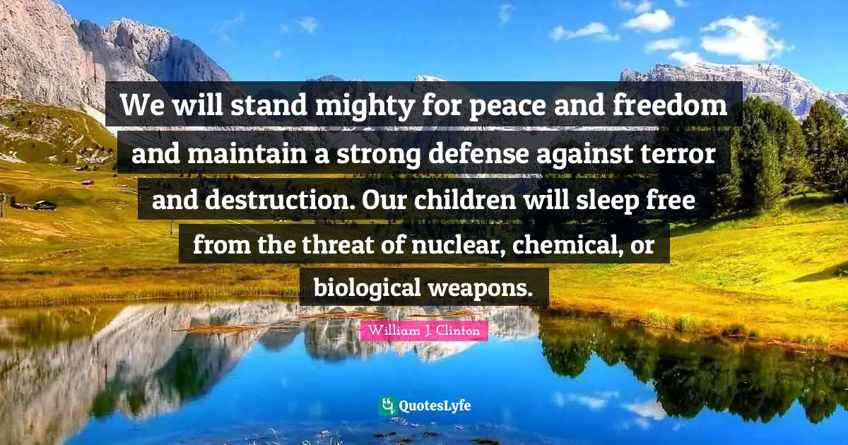 William J. Clinton Quotes: "We will stand mighty for peace and freedom and maintain a strong defense against terror and destruction. Our children will sleep free from the threat of nuclear, chemical, or biological weapons."