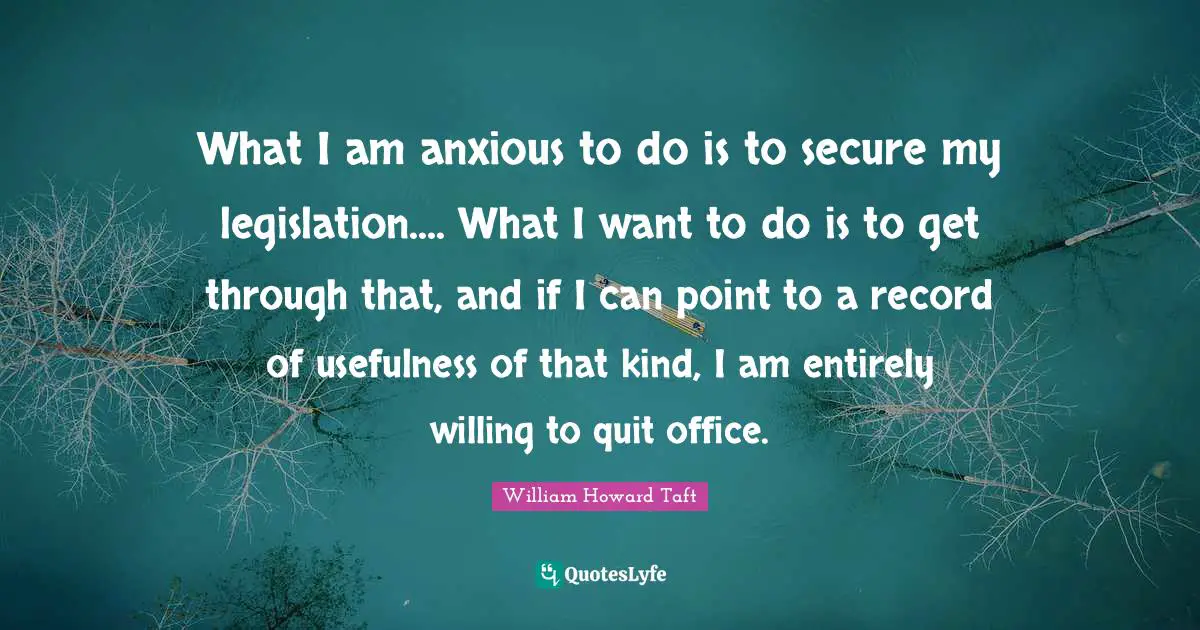 What I am anxious to do is to secure my legislation.... What I want to do is to get through that, and if I can point to a record of usefulness of that kind, I am entirely willing to quit office.