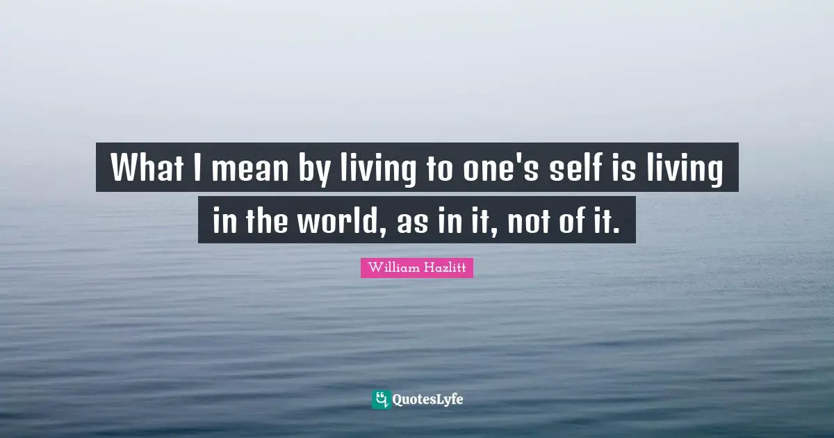 What I mean by living to one's self is living in the world, as in it, not of it.