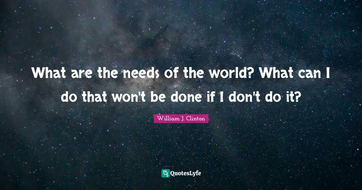 What are the needs of the world? What can I do that won't be done if I don't do it?