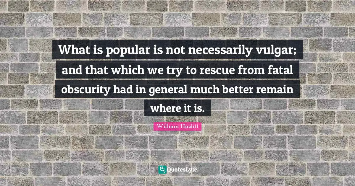 What is popular is not necessarily vulgar; and that which we try to rescue from fatal obscurity had in general much better remain where it is.