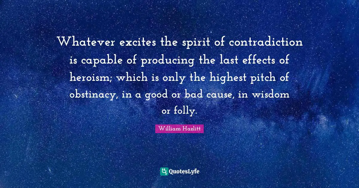 Whatever excites the spirit of contradiction is capable of producing the last effects of heroism; which is only the highest pitch of obstinacy, in a good or bad cause, in wisdom or folly.