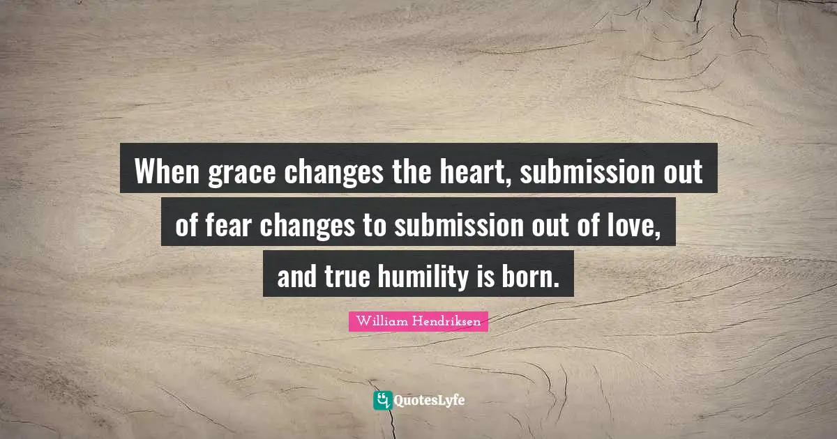 When grace changes the heart, submission out of fear changes to submission out of love, and true humility is born.