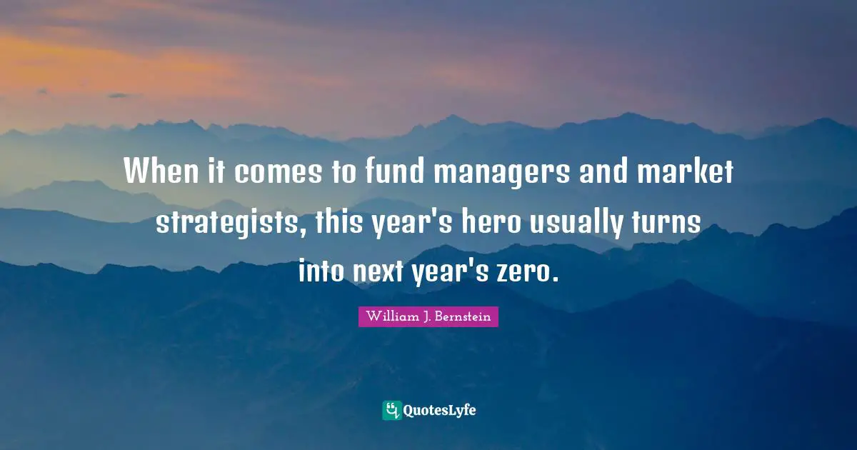 William J. Bernstein Quotes: "When it comes to fund managers and market strategists, this year's hero usually turns into next year's zero."