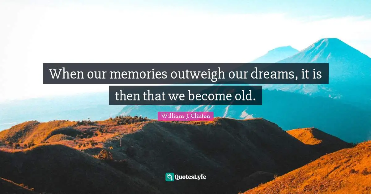 When our memories outweigh our dreams, it is then that we become old.