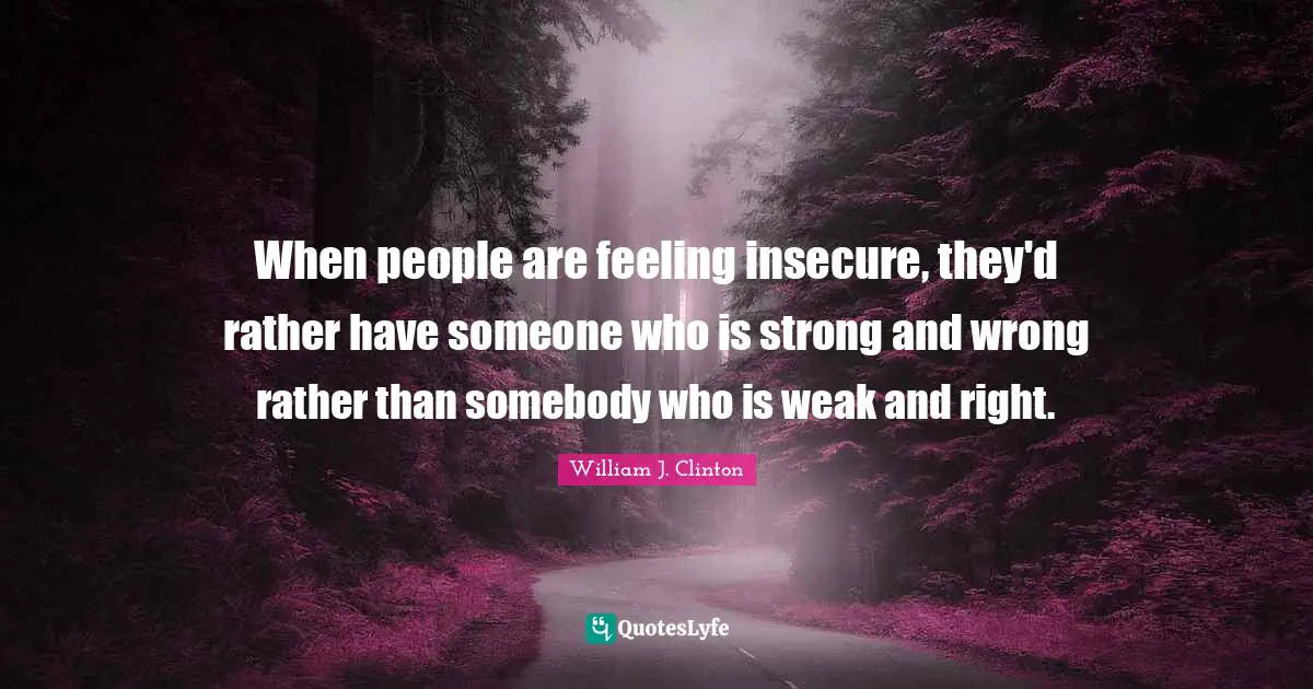 When people are feeling insecure, they'd rather have someone who is strong and wrong rather than somebody who is weak and right.