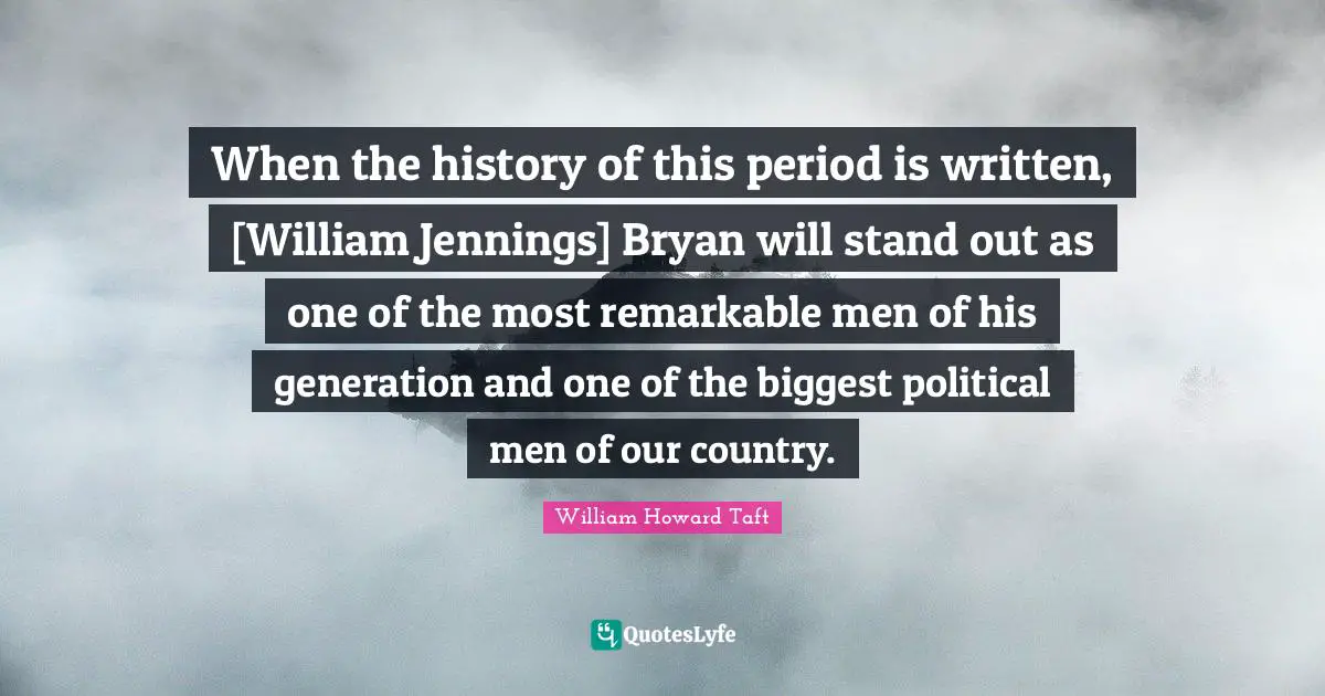 When the history of this period is written, [William Jennings] Bryan will stand out as one of the most remarkable men of his generation and one of the biggest political men of our country.
