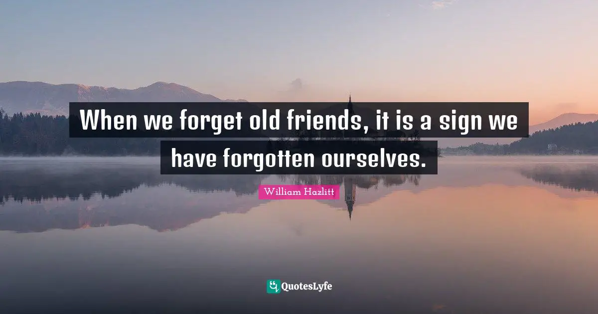 When we forget old friends, it is a sign we have forgotten ourselves.