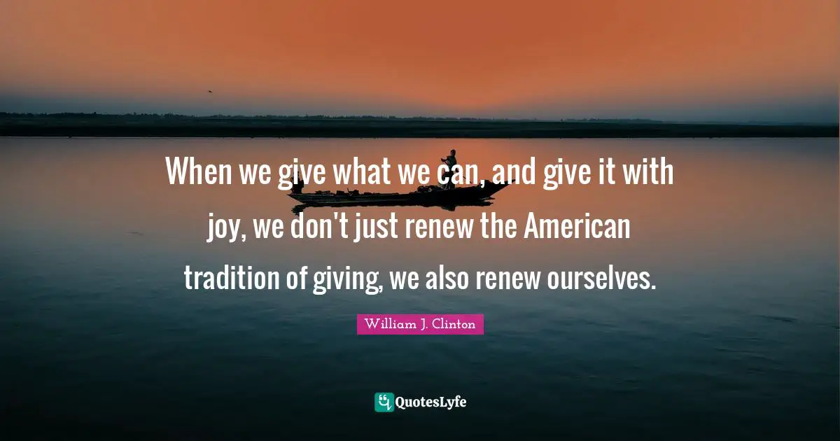 When we give what we can, and give it with joy, we don't just renew the American tradition of giving, we also renew ourselves.