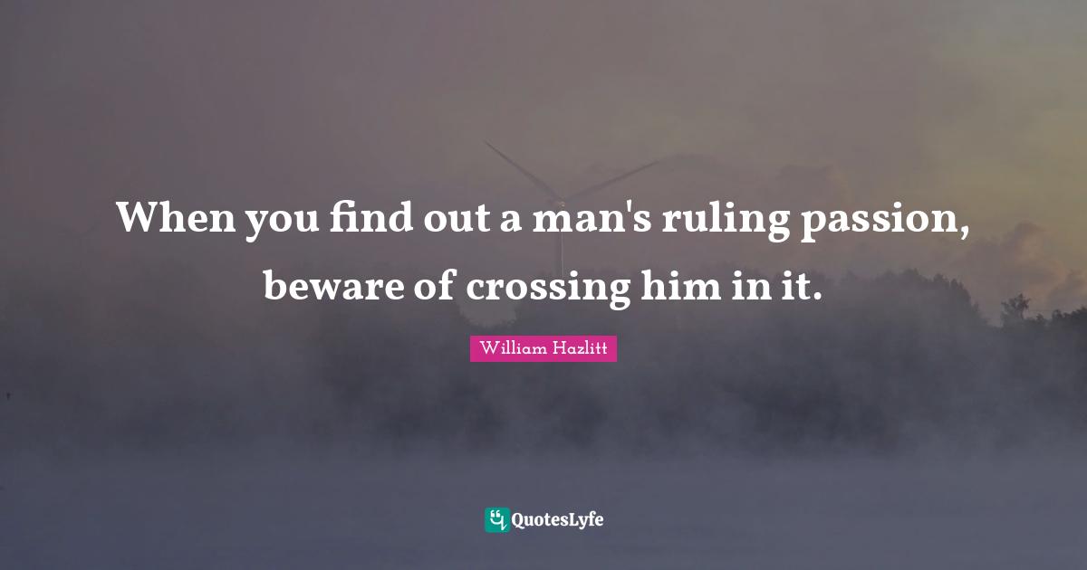 When you find out a man's ruling passion, beware of crossing him in it.