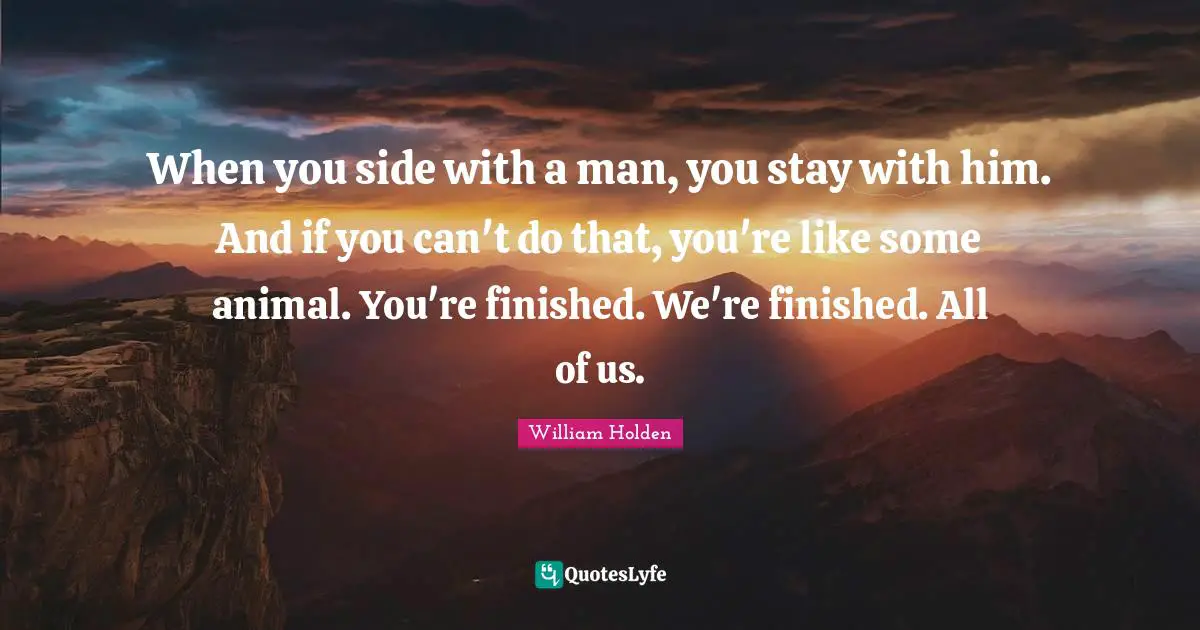 When you side with a man, you stay with him. And if you can't do that, you're like some animal. You're finished. We're finished. All of us.