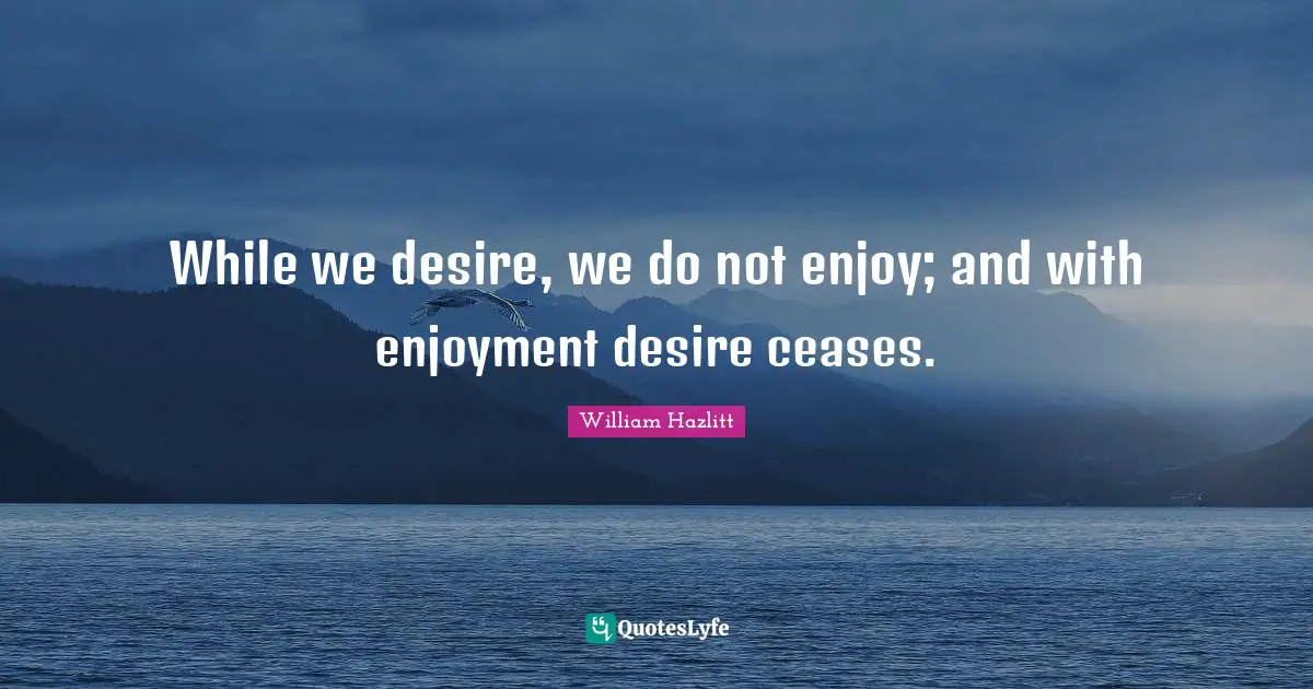 While we desire, we do not enjoy; and with enjoyment desire ceases.