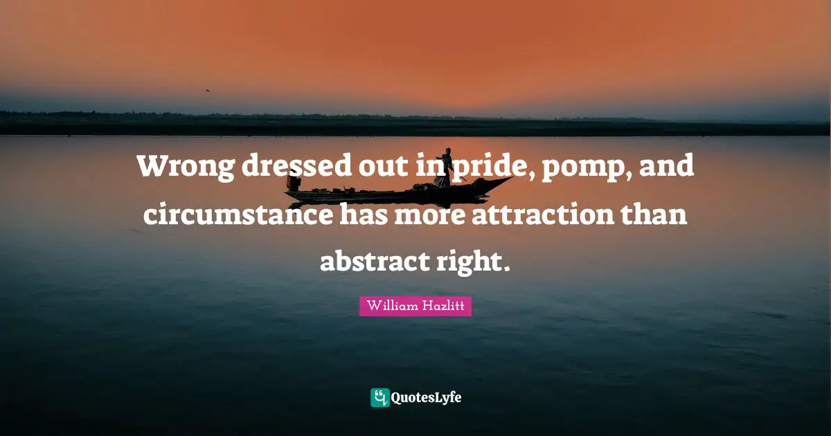 Wrong dressed out in pride, pomp, and circumstance has more attraction than abstract right.