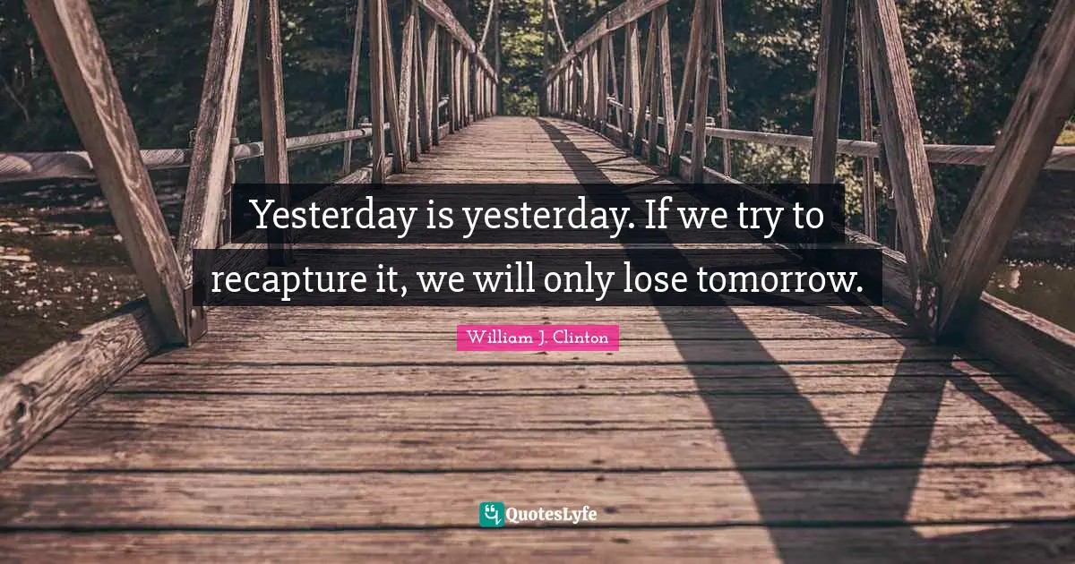 William J. Clinton Quotes: "Yesterday is yesterday. If we try to recapture it, we will only lose tomorrow."