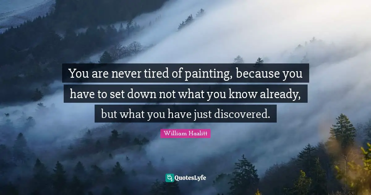 You are never tired of painting, because you have to set down not what you know already, but what you have just discovered.